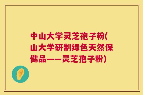 中山大学灵芝孢子粉(山大学研制绿色天然保健品——灵芝孢子粉)  第1张