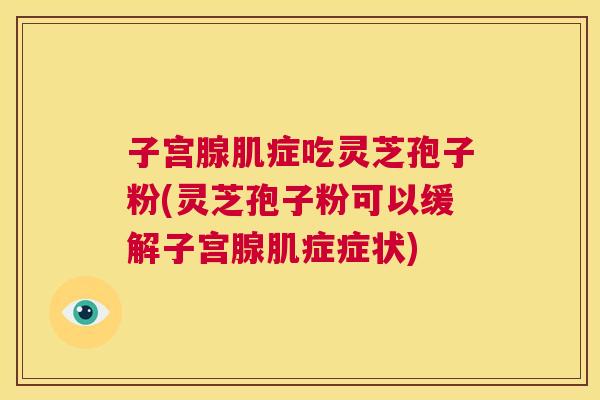 子宫腺肌症吃灵芝孢子粉(灵芝孢子粉可以缓解子宫腺肌症症状)  第1张