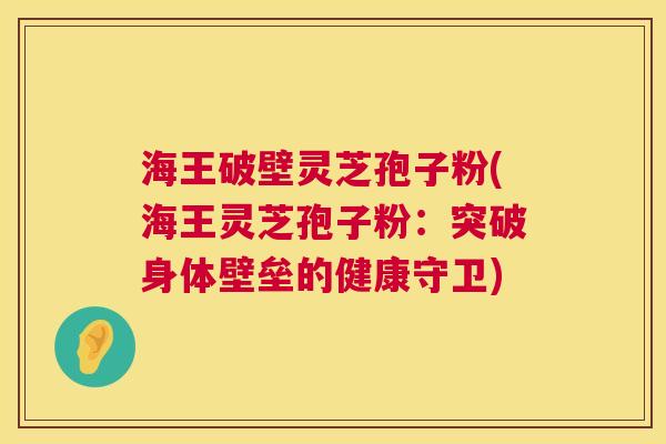 海王破壁灵芝孢子粉(海王灵芝孢子粉：突破身体壁垒的健康守卫)  第1张