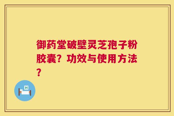 御药堂破壁灵芝孢子粉胶囊？功效与使用方法？  第1张