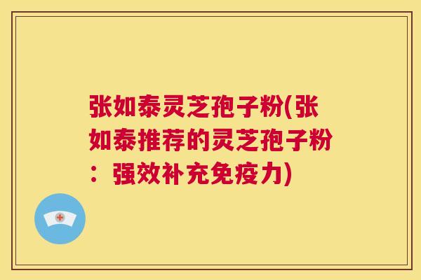 张如泰灵芝孢子粉(张如泰推荐的灵芝孢子粉：强效补充免疫力)  第1张