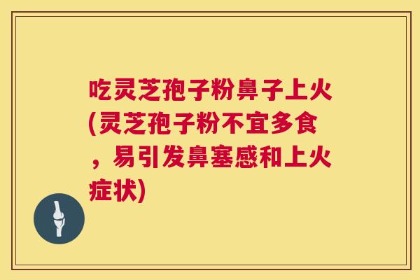 吃灵芝孢子粉鼻子上火(灵芝孢子粉不宜多食，易引发鼻塞感和上火症状)  第1张
