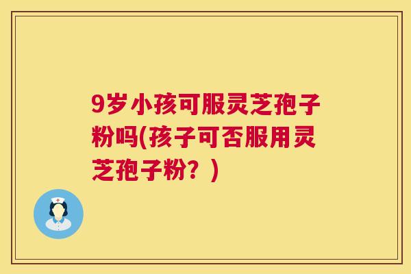 9岁小孩可服灵芝孢子粉吗(孩子可否服用灵芝孢子粉？)  第1张