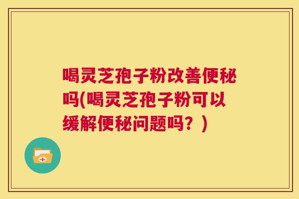 喝灵芝孢子粉改善便秘吗(喝灵芝孢子粉可以缓解便秘问题吗？)  第1张