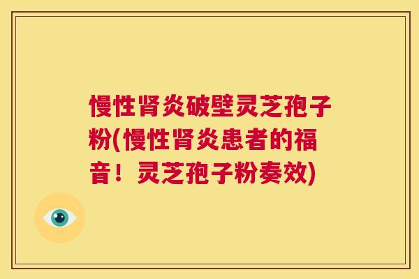 慢性肾炎破壁灵芝孢子粉(慢性肾炎患者的福音！灵芝孢子粉奏效)  第1张