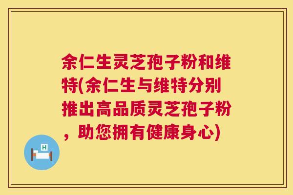 余仁生灵芝孢子粉和维特(余仁生与维特分别推出高品质灵芝孢子粉，助您拥有健康身心)  第1张