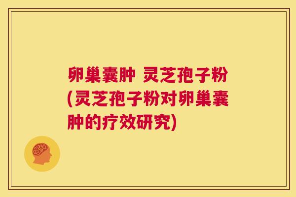卵巢囊肿 灵芝孢子粉(灵芝孢子粉对卵巢囊肿的疗效研究)  第1张