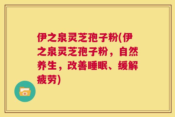 伊之泉灵芝孢子粉(伊之泉灵芝孢子粉，自然养生，改善睡眠、缓解疲劳)  第1张