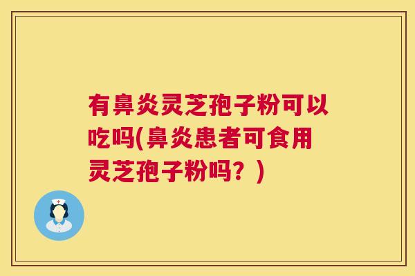 有鼻炎灵芝孢子粉可以吃吗(鼻炎患者可食用灵芝孢子粉吗？)  第1张