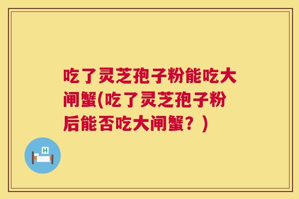 吃了灵芝孢子粉能吃大闸蟹(吃了灵芝孢子粉后能否吃大闸蟹？)  第1张