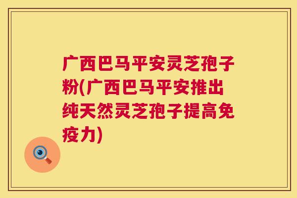 广西巴马平安灵芝孢子粉(广西巴马平安推出纯天然灵芝孢子提高免疫力)  第1张
