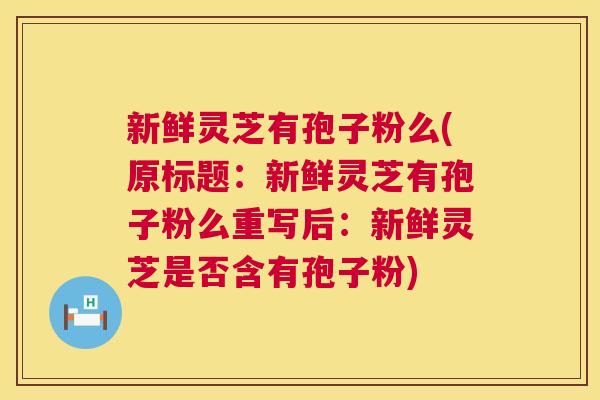 新鲜灵芝有孢子粉么(原标题：新鲜灵芝有孢子粉么重写后：新鲜灵芝是否含有孢子粉)  第1张