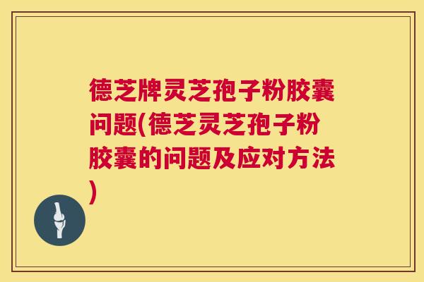德芝牌灵芝孢子粉胶囊问题(德芝灵芝孢子粉胶囊的问题及应对方法)  第1张