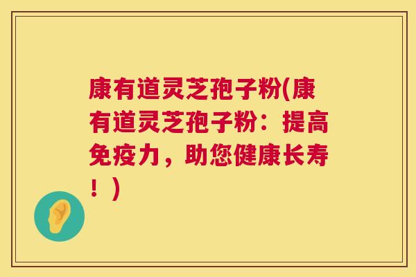 康有道灵芝孢子粉(康有道灵芝孢子粉：提高免疫力，助您健康长寿！)  第1张