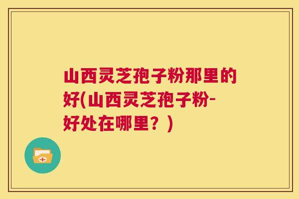 山西灵芝孢子粉那里的好(山西灵芝孢子粉-好处在哪里？)  第1张
