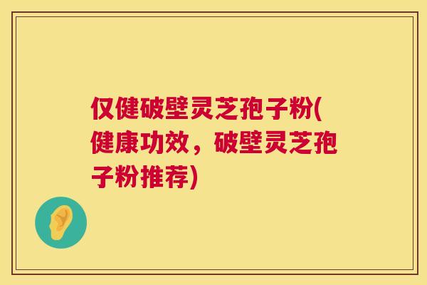 仅健破壁灵芝孢子粉(健康功效，破壁灵芝孢子粉推荐)  第1张