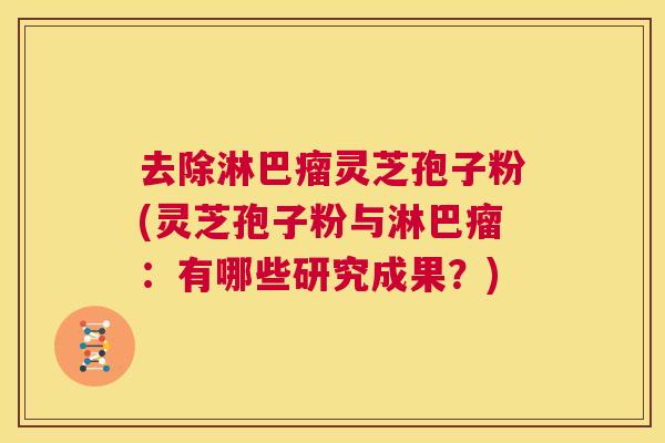 去除淋巴瘤灵芝孢子粉(灵芝孢子粉与淋巴瘤：有哪些研究成果？)  第1张