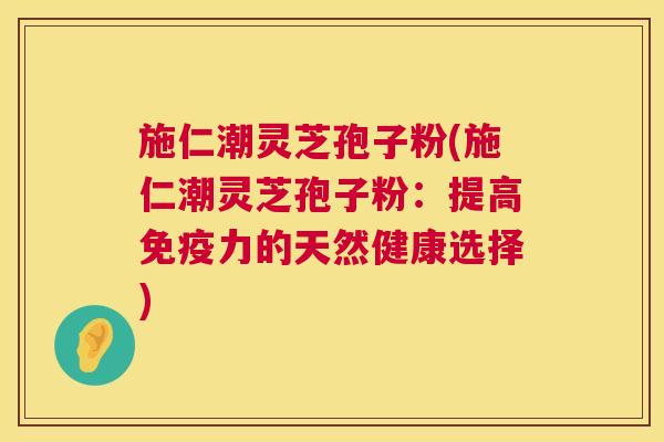 施仁潮灵芝孢子粉(施仁潮灵芝孢子粉：提高免疫力的天然健康选择)  第1张