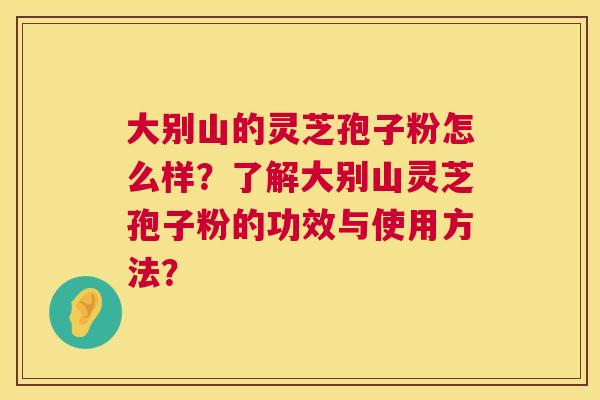 大别山的灵芝孢子粉怎么样？了解大别山灵芝孢子粉的功效与使用方法？  第1张