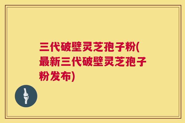 三代破壁灵芝孢子粉(最新三代破壁灵芝孢子粉发布)  第1张