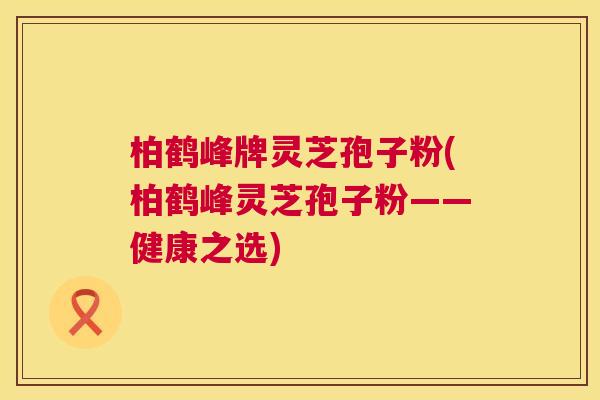 柏鹤峰牌灵芝孢子粉(柏鹤峰灵芝孢子粉——健康之选)  第1张