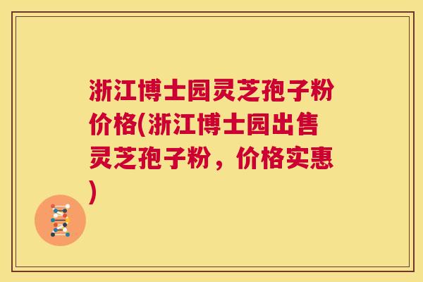 浙江博士园灵芝孢子粉价格(浙江博士园出售灵芝孢子粉，价格实惠)  第1张