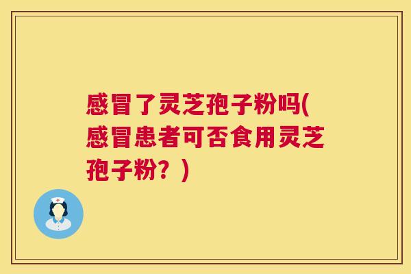 感冒了灵芝孢子粉吗(感冒患者可否食用灵芝孢子粉？)  第1张