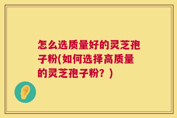 怎么选质量好的灵芝孢子粉(如何选择高质量的灵芝孢子粉？)  第1张