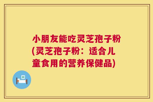 小朋友能吃灵芝孢子粉(灵芝孢子粉：适合儿童食用的营养保健品)  第1张