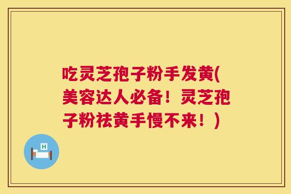 吃灵芝孢子粉手发黄(美容达人必备！灵芝孢子粉祛黄手慢不来！)  第1张