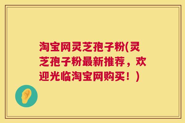 淘宝网灵芝孢子粉(灵芝孢子粉最新推荐，欢迎光临淘宝网购买！)  第1张