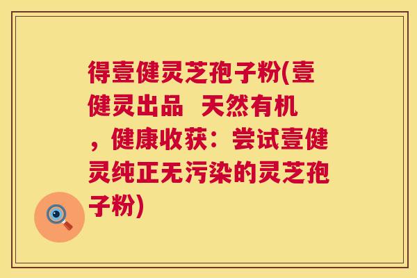 得壹健灵芝孢子粉(壹健灵出品  天然有机，健康收获：尝试壹健灵纯正无污染的灵芝孢子粉) 第1张