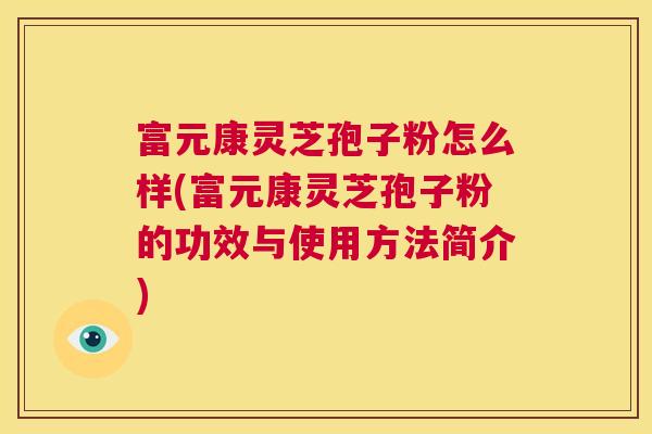 富元康灵芝孢子粉怎么样(富元康灵芝孢子粉的功效与使用方法简介)  第1张