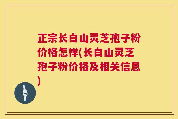 正宗长白山灵芝孢子粉价格怎样(长白山灵芝孢子粉价格及相关信息)  第1张