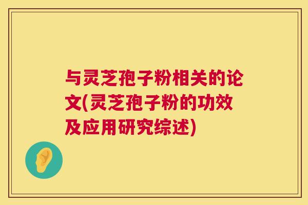 与灵芝孢子粉相关的论文(灵芝孢子粉的功效及应用研究综述)  第1张