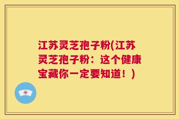 江苏灵芝孢子粉(江苏灵芝孢子粉：这个健康宝藏你一定要知道！)  第1张