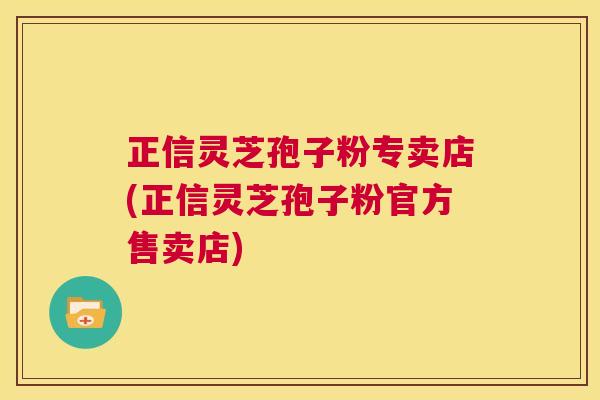 正信灵芝孢子粉专卖店(正信灵芝孢子粉官方售卖店)  第1张