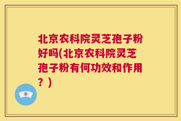 北京农科院灵芝孢子粉好吗(北京农科院灵芝孢子粉有何功效和作用？)  第1张