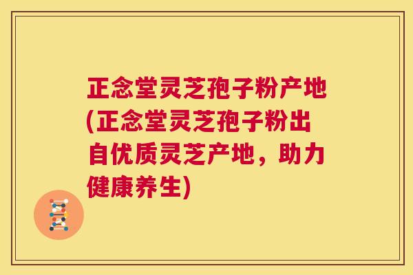 正念堂灵芝孢子粉产地(正念堂灵芝孢子粉出自优质灵芝产地，助力健康养生)  第1张