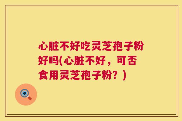 心脏不好吃灵芝孢子粉好吗(心脏不好，可否食用灵芝孢子粉？)  第1张