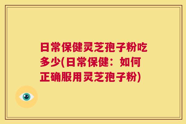 日常保健灵芝孢子粉吃多少(日常保健：如何正确服用灵芝孢子粉)  第1张