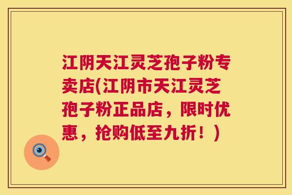 江阴天江灵芝孢子粉专卖店(江阴市天江灵芝孢子粉正品店，限时优惠，抢购低至九折！)  第1张