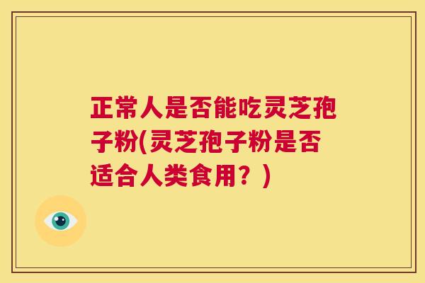 正常人是否能吃灵芝孢子粉(灵芝孢子粉是否适合人类食用？)  第1张