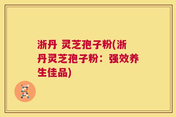 浙丹 灵芝孢子粉(浙丹灵芝孢子粉：强效养生佳品)  第1张