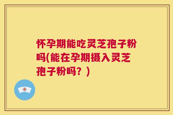 怀孕期能吃灵芝孢子粉吗(能在孕期摄入灵芝孢子粉吗？)  第1张