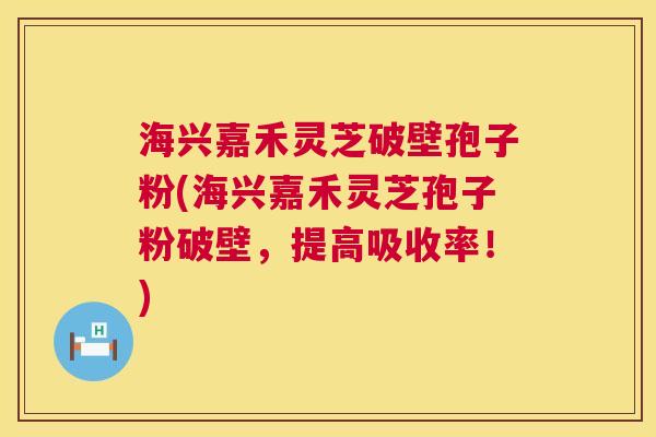 海兴嘉禾灵芝破壁孢子粉(海兴嘉禾灵芝孢子粉破壁，提高吸收率！)  第1张