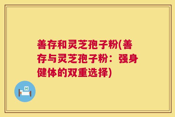 善存和灵芝孢子粉(善存与灵芝孢子粉：强身健体的双重选择)  第1张