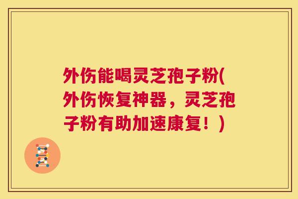 外伤能喝灵芝孢子粉(外伤恢复神器，灵芝孢子粉有助加速康复！)  第1张