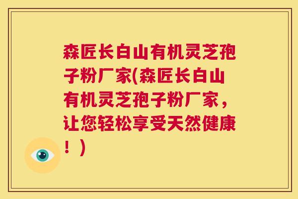 森匠长白山有机灵芝孢子粉厂家(森匠长白山有机灵芝孢子粉厂家，让您轻松享受天然健康！)  第1张
