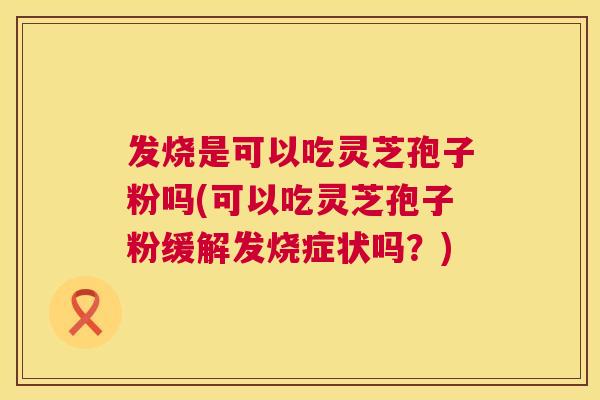 发烧是可以吃灵芝孢子粉吗(可以吃灵芝孢子粉缓解发烧症状吗？)  第1张